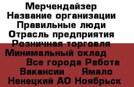 Мерчендайзер › Название организации ­ Правильные люди › Отрасль предприятия ­ Розничная торговля › Минимальный оклад ­ 26 000 - Все города Работа » Вакансии   . Ямало-Ненецкий АО,Ноябрьск г.